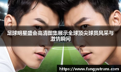足球明星盛会高清图集展示全球顶尖球员风采与激情瞬间